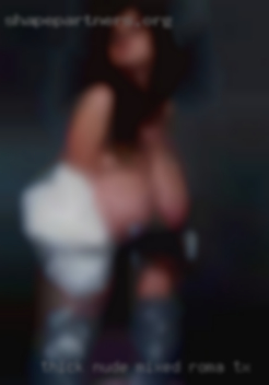 Thick nude mixed girls sex to wamen Roma, TX.
